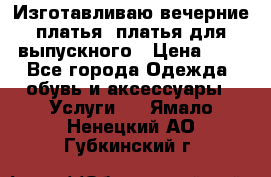 Изготавливаю вечерние платья, платья для выпускного › Цена ­ 1 - Все города Одежда, обувь и аксессуары » Услуги   . Ямало-Ненецкий АО,Губкинский г.